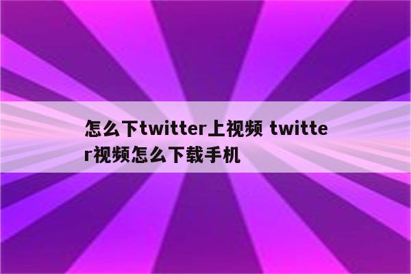 怎么下twitter上视频 twitter视频怎么下载手机