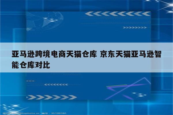 亚马逊跨境电商天猫仓库 京东天猫亚马逊智能仓库对比