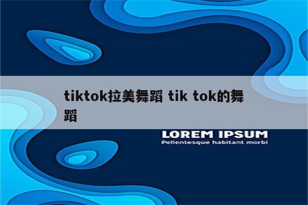 tiktok拉美舞蹈 tik tok的舞蹈