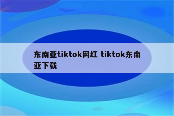 东南亚tiktok网红 tiktok东南亚下载