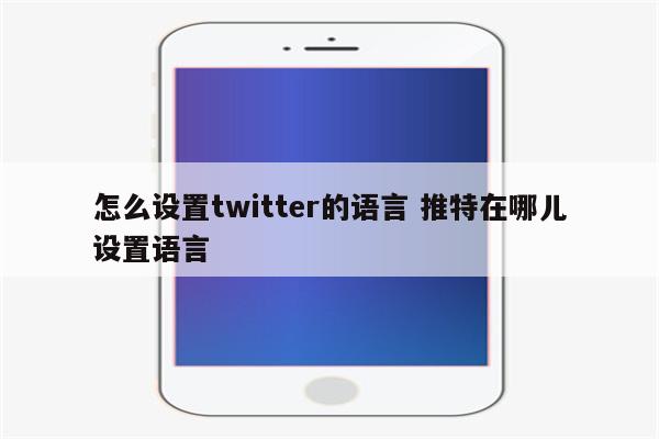 怎么设置twitter的语言 推特在哪儿设置语言