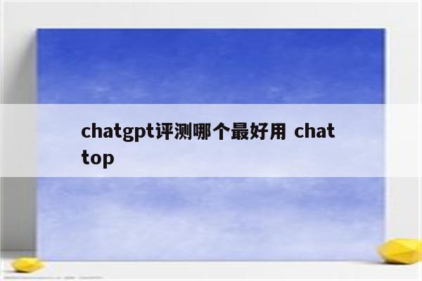 chatgpt评测哪个最好用 chat top
