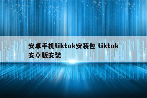 安卓手机tiktok安装包 tiktok安卓版安装