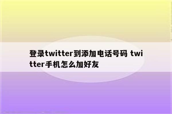 登录twitter到添加电话号码 twitter手机怎么加好友