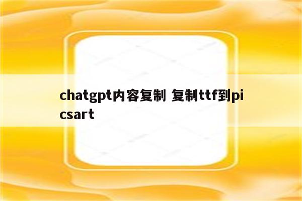 chatgpt内容复制 复制ttf到picsart