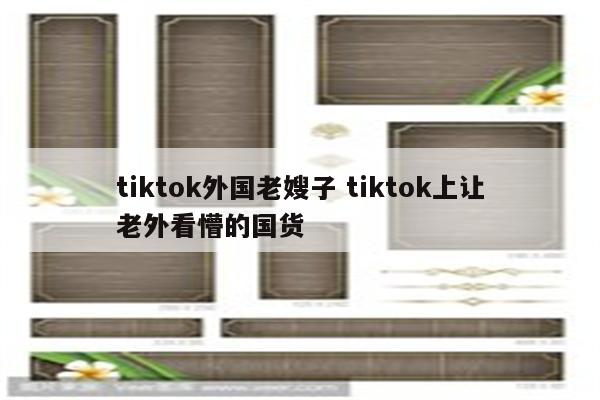 tiktok外国老嫂子 tiktok上让老外看懵的国货