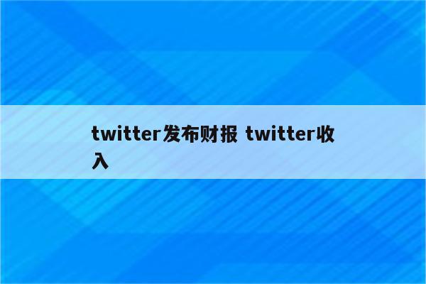 twitter发布财报 twitter收入
