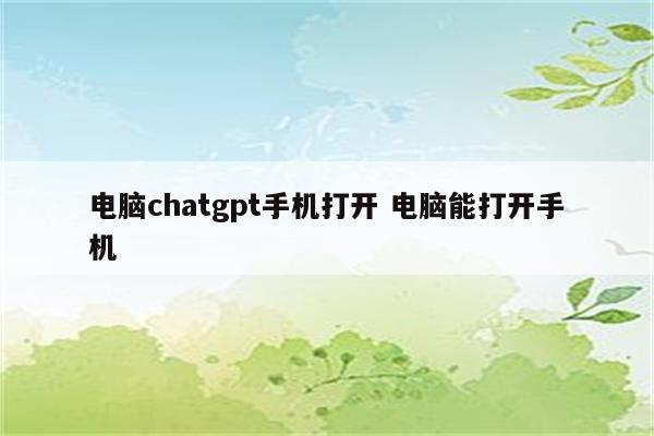 电脑chatgpt手机打开 电脑能打开手机