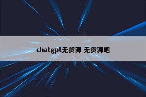 chatgpt无货源 无货源吧