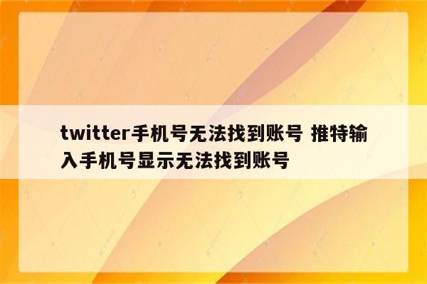 twitter手机号无法找到账号 推特输入手机号显示无法找到账号