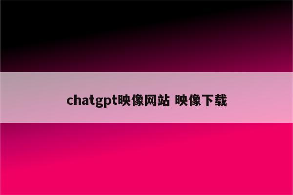 chatgpt映像网站 映像下载