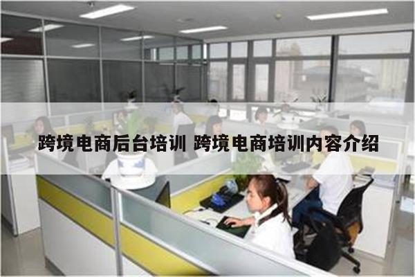 跨境电商后台培训 跨境电商培训内容介绍