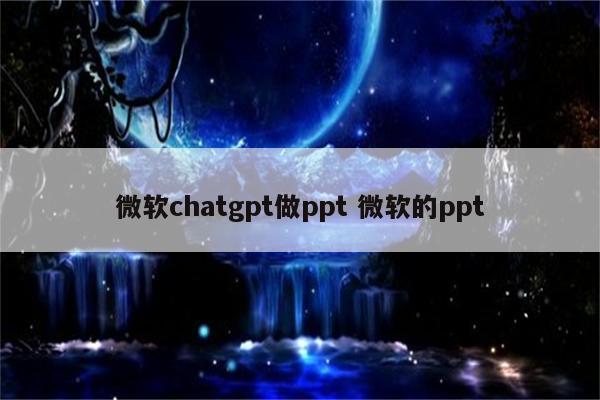 微软chatgpt做ppt 微软的ppt