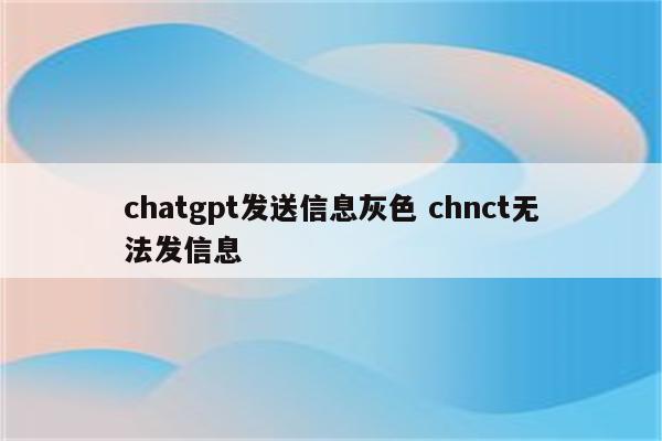 chatgpt发送信息灰色 chnct无法发信息