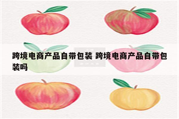 跨境电商产品自带包装 跨境电商产品自带包装吗