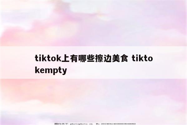 tiktok上有哪些擦边美食 tiktokempty