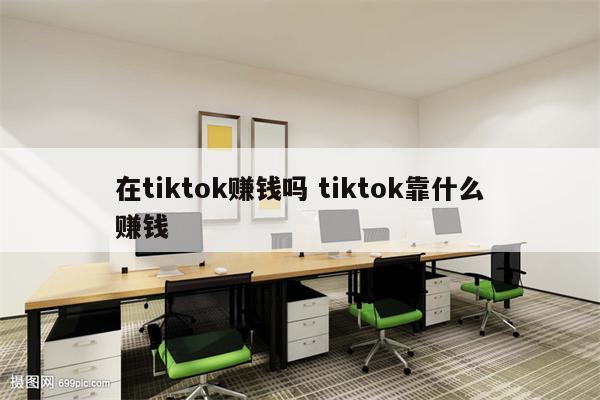在tiktok赚钱吗 tiktok靠什么赚钱
