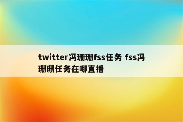 twitter冯珊珊fss任务 fss冯珊珊任务在哪直播