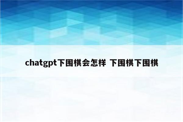 chatgpt下围棋会怎样 下围棋下围棋