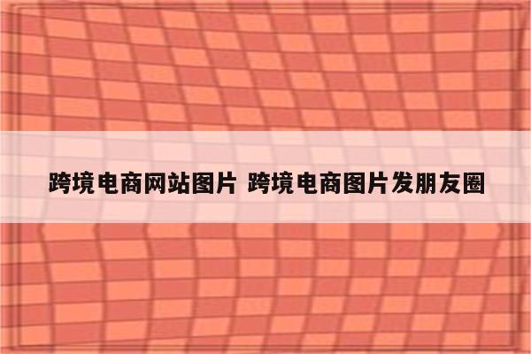 跨境电商网站图片 跨境电商图片发朋友圈