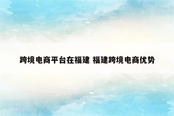 跨境电商平台在福建 福建跨境电商优势