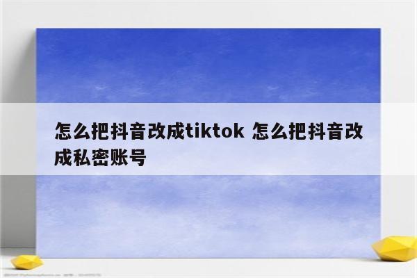 怎么把抖音改成tiktok 怎么把抖音改成私密账号