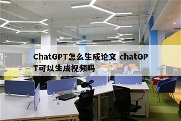 ChatGPT怎么生成论文 chatGPT可以生成视频吗