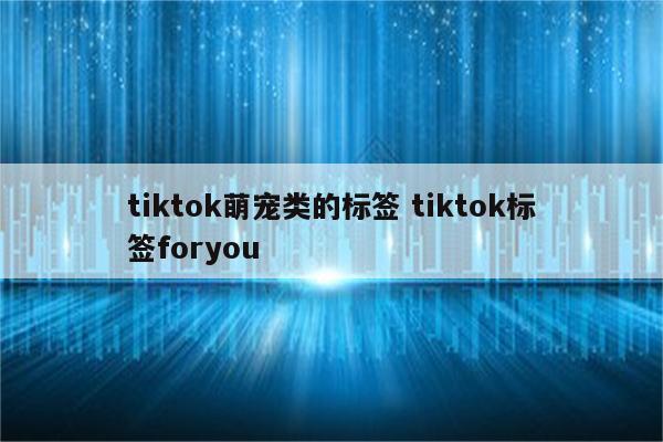 tiktok萌宠类的标签 tiktok标签foryou