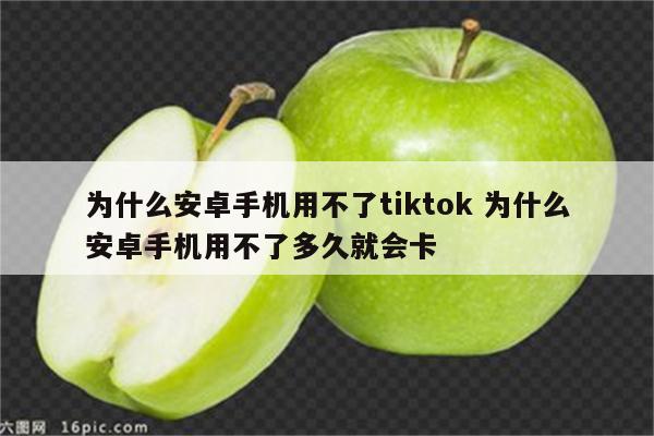为什么安卓手机用不了tiktok 为什么安卓手机用不了多久就会卡