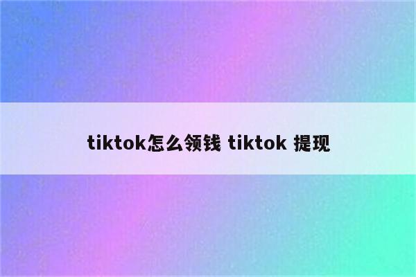 tiktok怎么领钱 tiktok 提现