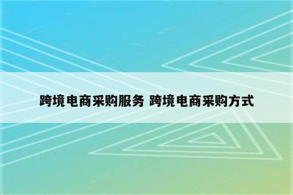跨境电商采购服务 跨境电商采购方式