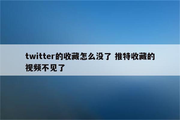 twitter的收藏怎么没了 推特收藏的视频不见了