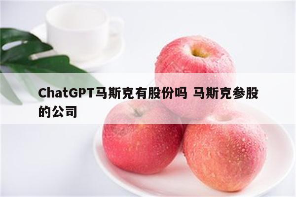 ChatGPT马斯克有股份吗 马斯克参股的公司
