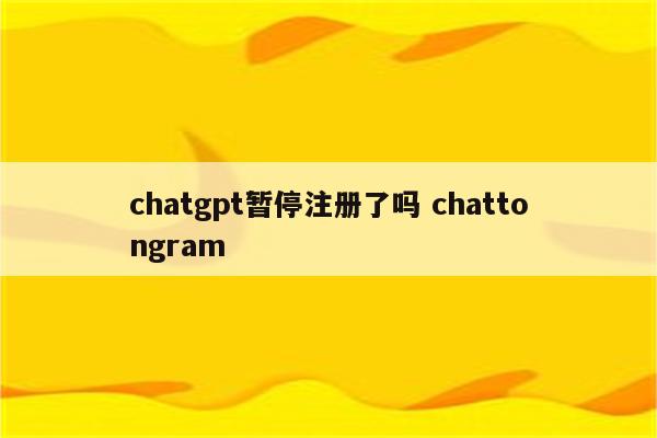 chatgpt暂停注册了吗 chattongram