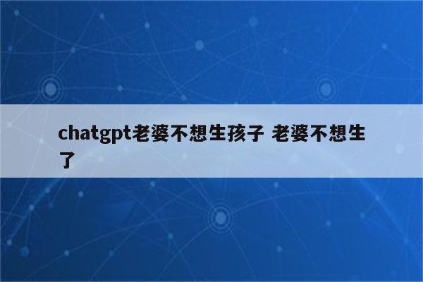 chatgpt老婆不想生孩子 老婆不想生了