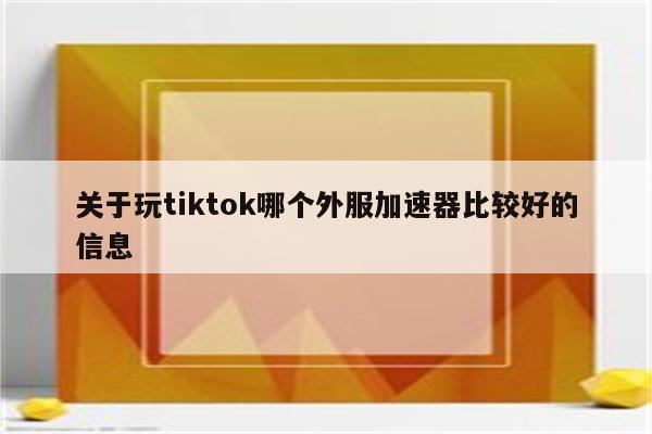 关于玩tiktok哪个外服加速器比较好的信息