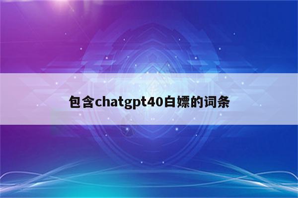 包含chatgpt40白嫖的词条