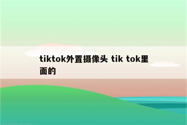 tiktok外置摄像头 tik tok里面的