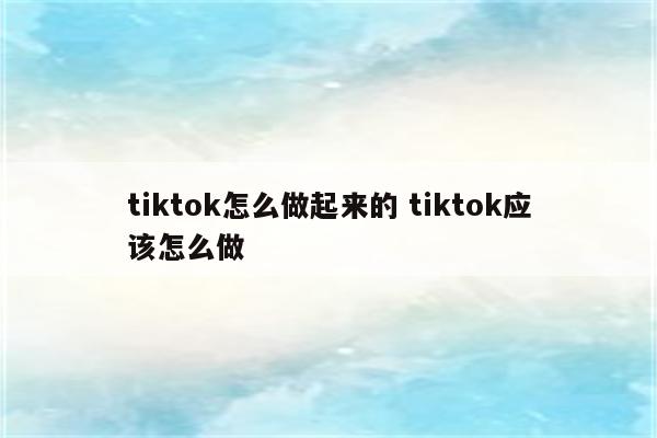 tiktok怎么做起来的 tiktok应该怎么做