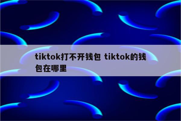 tiktok打不开钱包 tiktok的钱包在哪里