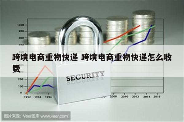 跨境电商重物快递 跨境电商重物快递怎么收费