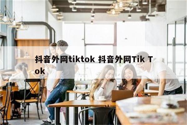 抖音外网tiktok 抖音外网Tik Tok