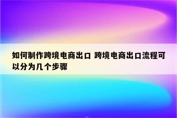 如何制作跨境电商出口 跨境电商出口流程可以分为几个步骤