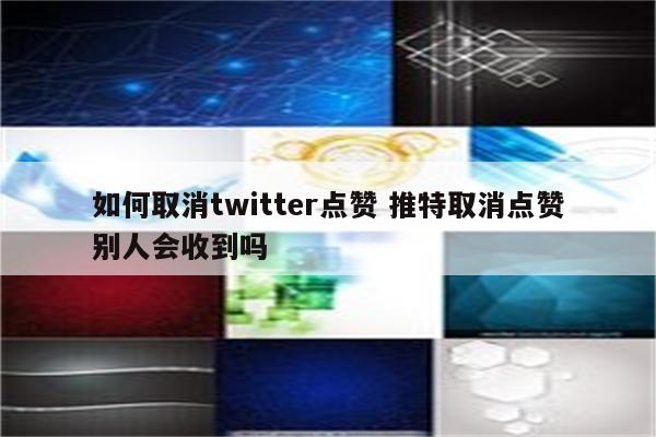 如何取消twitter点赞 推特取消点赞别人会收到吗