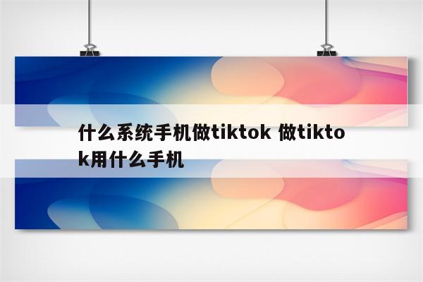 什么系统手机做tiktok 做tiktok用什么手机