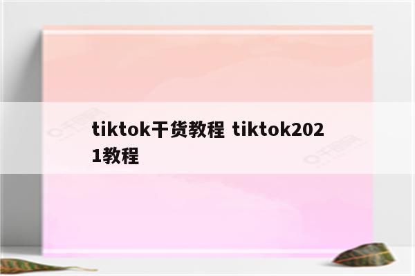 tiktok干货教程 tiktok2021教程