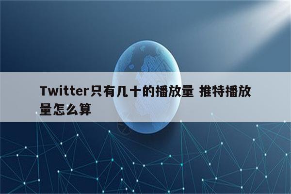 Twitter只有几十的播放量 推特播放量怎么算