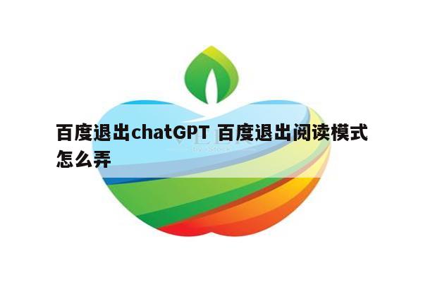 百度退出chatGPT 百度退出阅读模式怎么弄