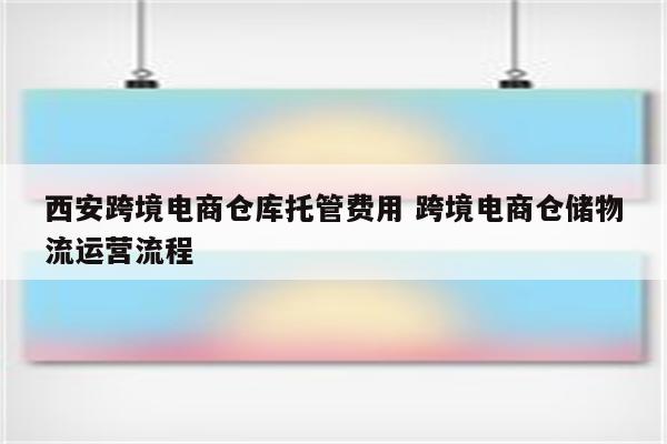 西安跨境电商仓库托管费用 跨境电商仓储物流运营流程