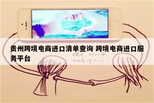 贵州跨境电商进口清单查询 跨境电商进口服务平台